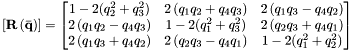 \[ \left[\bf{R}\left(\bf{\bar{q}}\right)\right] = \begin{bmatrix} 1-2(q_{2}^{2}+q_{3}^{2}) & 2\left(q_1 q_2 + q_4 q_3\right) & 2\left(q_1 q_3 - q_4 q_2\right)\\ 2\left(q_1 q_2 - q_4 q_3\right) & 1-2(q_{1}^{2}+q_{3}^{2}) & 2\left(q_2 q_3 + q_4 q_1\right)\\ 2\left(q_1 q_3 + q_4 q_2\right) & 2\left(q_2 q_3 - q_4 q_1\right) & 1-2(q_{1}^{2}+q_{2}^{2}) \end{bmatrix} \]